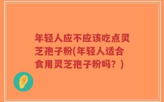 年轻人应不应该吃点灵芝孢子粉(年轻人适合食用灵芝孢子粉吗？)