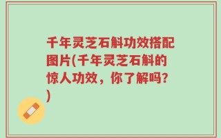 千年灵芝石斛功效搭配图片(千年灵芝石斛的惊人功效，你了解吗？)