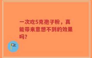 一次吃5克孢子粉，真能带来意想不到的效果吗？