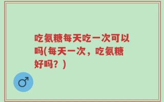 吃氨糖每天吃一次可以吗(每天一次，吃氨糖好吗？)