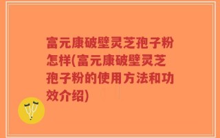 富元康破壁灵芝孢子粉怎样(富元康破壁灵芝孢子粉的使用方法和功效介绍)