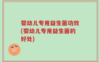 婴幼儿专用益生菌功效(婴幼儿专用益生菌的好处)