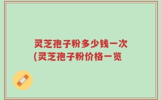 灵芝孢子粉多少钱一次(灵芝孢子粉价格一览