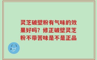 灵芝破壁粉有气味的效果好吗？修正破壁灵芝粉不带苦味是不是正品
