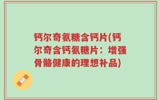 钙尔奇氨糖含钙片(钙尔奇含钙氨糖片：增强骨骼健康的理想补品)