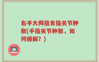 右手大拇指食指关节肿胀(手指关节肿胀，如何缓解？)