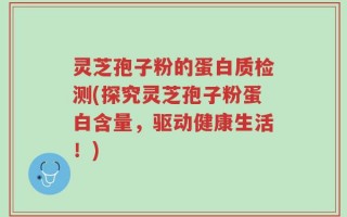 灵芝孢子粉的蛋白质检测(探究灵芝孢子粉蛋白含量，驱动健康生活！)