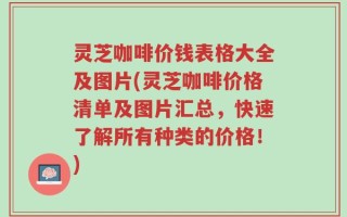 灵芝咖啡价钱表格大全及图片(灵芝咖啡价格清单及图片汇总，快速了解所有种类的价格！)