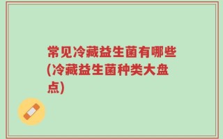 常见冷藏益生菌有哪些(冷藏益生菌种类大盘点)