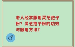 老人经常服用灵芝孢子粉？灵芝孢子粉的功效与服用方法？