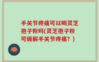 手关节疼痛可以喝灵芝孢子粉吗(灵芝孢子粉可缓解手关节疼痛？)