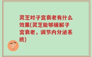 灵芝对子宫衰老有什么效果(灵芝能够缓解子宫衰老，调节内分泌系统)