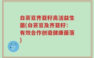 白芸豆齐亚籽高活益生菌(白芸豆及齐亚籽：有效合作创造健康菌落)