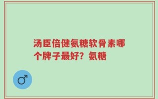 汤臣倍健氨糖软骨素哪个牌子最好？氨糖