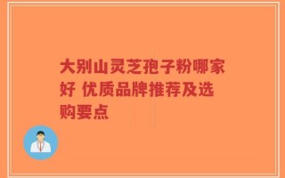 大别山灵芝孢子粉哪家好 优质品牌推荐及选购要点