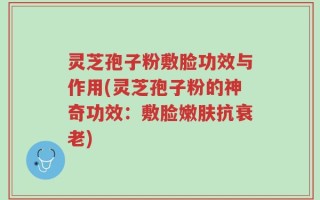 灵芝孢子粉敷脸功效与作用(灵芝孢子粉的神奇功效：敷脸嫩肤抗衰老)