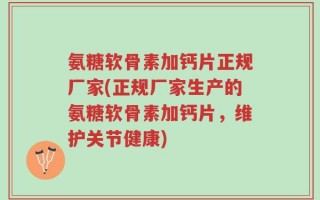 氨糖软骨素加钙片正规厂家(正规厂家生产的氨糖软骨素加钙片，维护关节健康)
