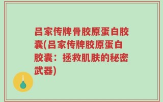 吕家传牌骨胶原蛋白胶囊(吕家传牌胶原蛋白胶囊：拯救肌肤的秘密武器)
