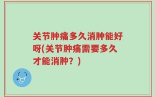 关节肿痛多久消肿能好呀(关节肿痛需要多久才能消肿？)