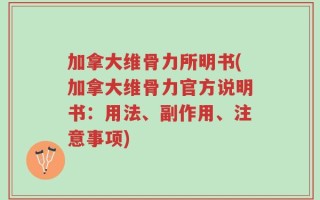 加拿大维骨力所明书(加拿大维骨力官方说明书：用法、副作用、注意事项)