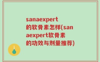 sanaexpert的软骨素怎样(sanaexpert软骨素的功效与剂量推荐)