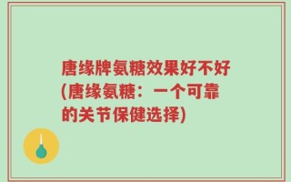 唐缘牌氨糖效果好不好(唐缘氨糖：一个可靠的关节保健选择)