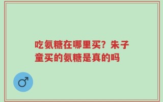 吃氨糖在哪里买？朱子童买的氨糖是真的吗