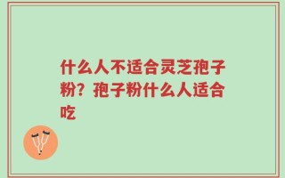 什么人不适合灵芝孢子粉？孢子粉什么人适合吃