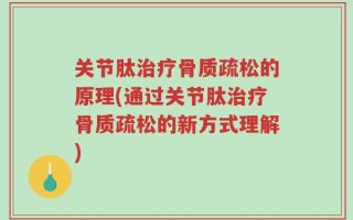 关节肽治疗骨质疏松的原理(通过关节肽治疗骨质疏松的新方式理解)