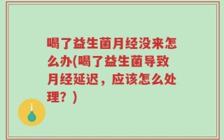 喝了益生菌月经没来怎么办(喝了益生菌导致月经延迟，应该怎么处理？)