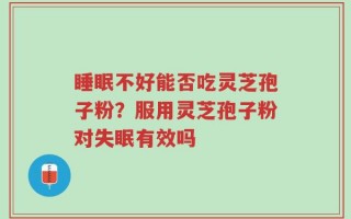 睡眠不好能否吃灵芝孢子粉？服用灵芝孢子粉对失眠有效吗