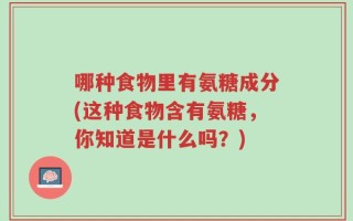 哪种食物里有氨糖成分(这种食物含有氨糖，你知道是什么吗？)