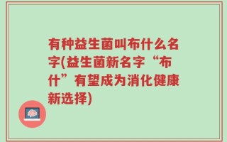 有种益生菌叫布什么名字(益生菌新名字“布什”有望成为消化健康新选择)