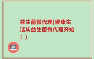 益生菌微代理(健康生活从益生菌微代理开始！)