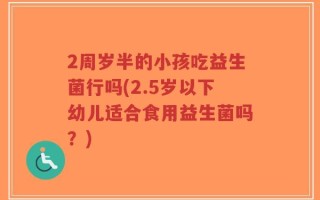 2周岁半的小孩吃益生菌行吗(2.5岁以下幼儿适合食用益生菌吗？)