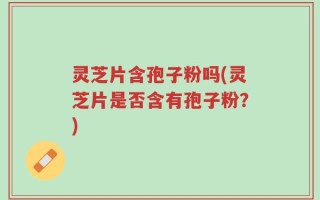 灵芝片含孢子粉吗(灵芝片是否含有孢子粉？)