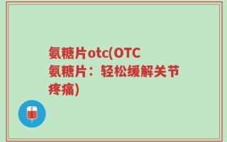 氨糖片otc(OTC氨糖片：轻松缓解关节疼痛)