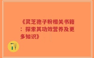 《灵芝孢子粉相关书籍：探索其功效营养及更多知识》