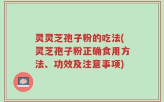 灵灵芝孢子粉的吃法(灵芝孢子粉正确食用方法、功效及注意事项)