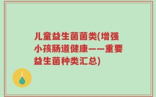 儿童益生菌菌类(增强小孩肠道健康——重要益生菌种类汇总)