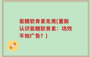 氨糖软骨素无用(重新认识氨糖软骨素：功效不如广告？)