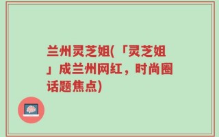 兰州灵芝姐(「灵芝姐」成兰州网红，时尚圈话题焦点)