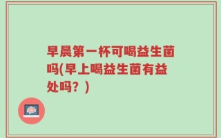 早晨第一杯可喝益生菌吗(早上喝益生菌有益处吗？)
