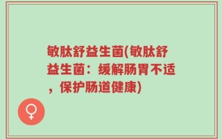 敏肽舒益生菌(敏肽舒益生菌：缓解肠胃不适，保护肠道健康)