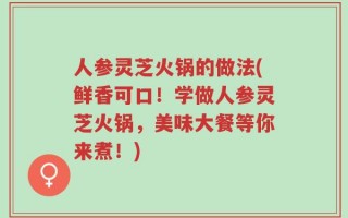 人参灵芝火锅的做法(鲜香可口！学做人参灵芝火锅，美味大餐等你来煮！)