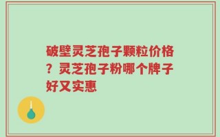 破壁灵芝孢子颗粒价格？灵芝孢子粉哪个牌子好又实惠
