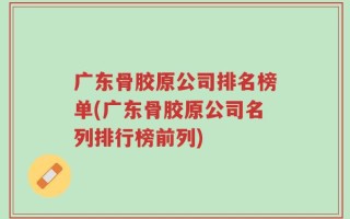 广东骨胶原公司排名榜单(广东骨胶原公司名列排行榜前列)