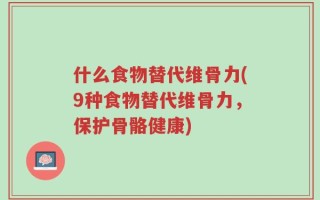什么食物替代维骨力(9种食物替代维骨力，保护骨骼健康)