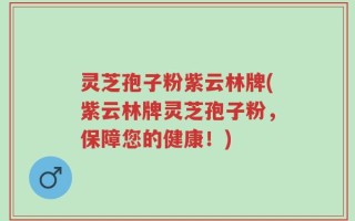 灵芝孢子粉紫云林牌(紫云林牌灵芝孢子粉，保障您的健康！)