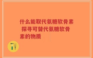 什么能取代氨糖软骨素 探寻可替代氨糖软骨素的物质